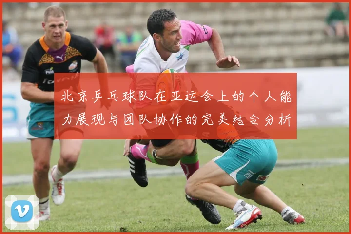 北京乒乓球队在亚运会上的个人能力展现与团队协作的完美结合分析