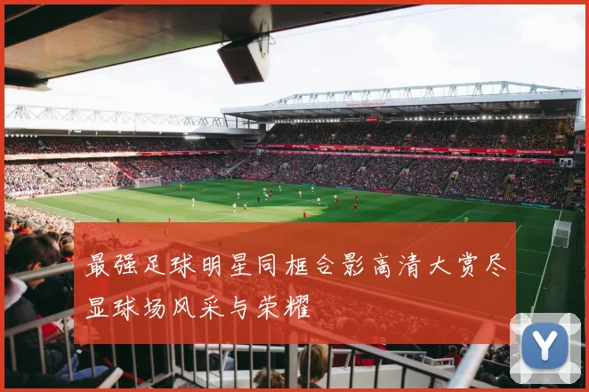 最强足球明星同框合影高清大赏尽显球场风采与荣耀