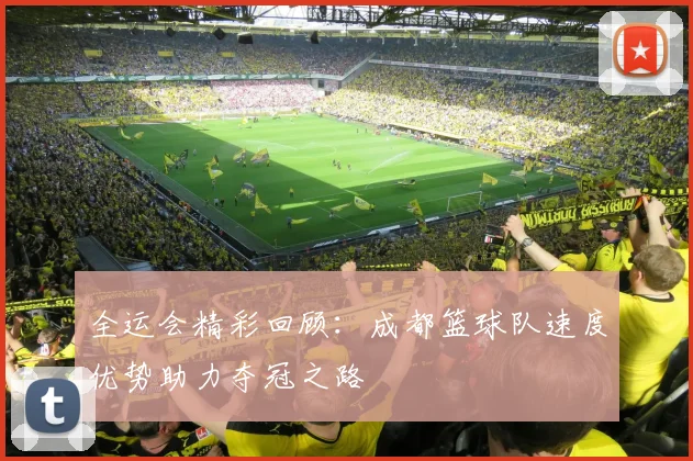 全运会精彩回顾：成都篮球队速度优势助力夺冠之路