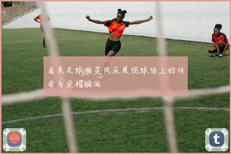 南美足球明星风采展现球场上的传奇与荣耀瞬间