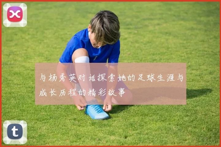 与杨秀英对话探索她的足球生涯与成长历程的精彩故事