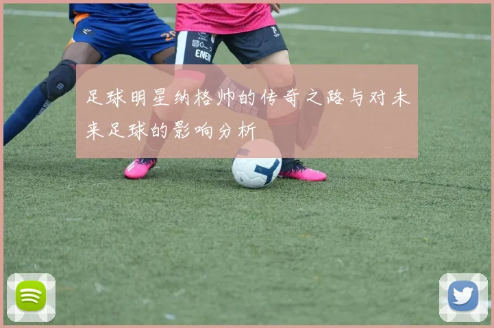 足球明星纳格帅的传奇之路与对未来足球的影响分析