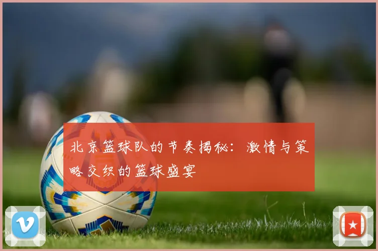 北京篮球队的节奏揭秘：激情与策略交织的篮球盛宴