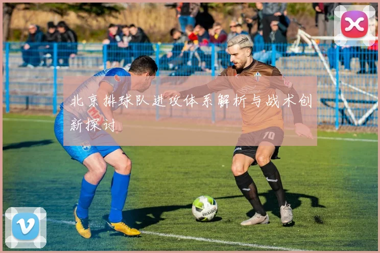 北京排球队进攻体系解析与战术创新探讨