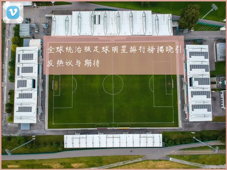 全球统治级足球明星排行榜揭晓引发热议与期待