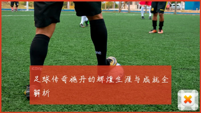 足球传奇施丹的辉煌生涯与成就全解析