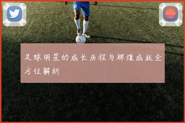 足球明星的成长历程与辉煌成就全方位解析