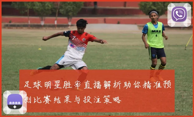 足球明星胜率直播解析助你精准预测比赛结果与投注策略
