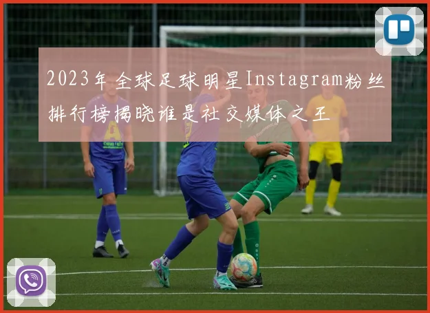 2023年全球足球明星Instagram粉丝排行榜揭晓谁是社交媒体之王