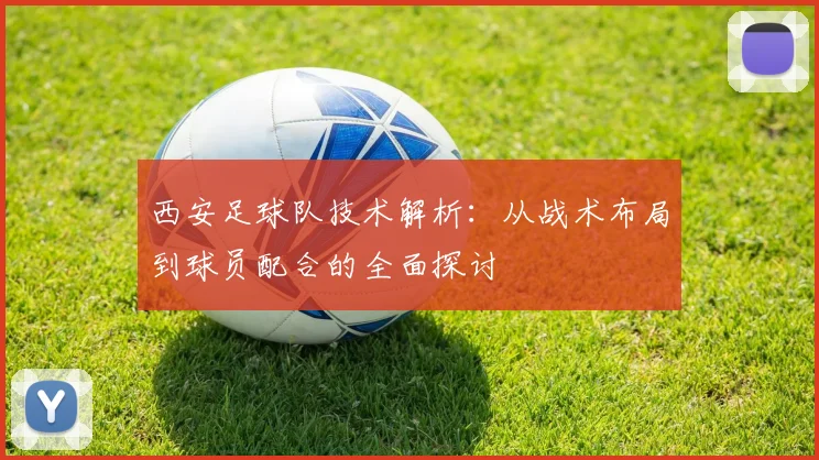 西安足球队技术解析：从战术布局到球员配合的全面探讨