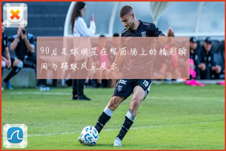 90后足球明星在绿茵场上的精彩瞬间与踢球风采展示