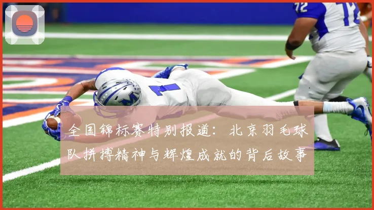 全国锦标赛特别报道：北京羽毛球队拼搏精神与辉煌成就的背后故事