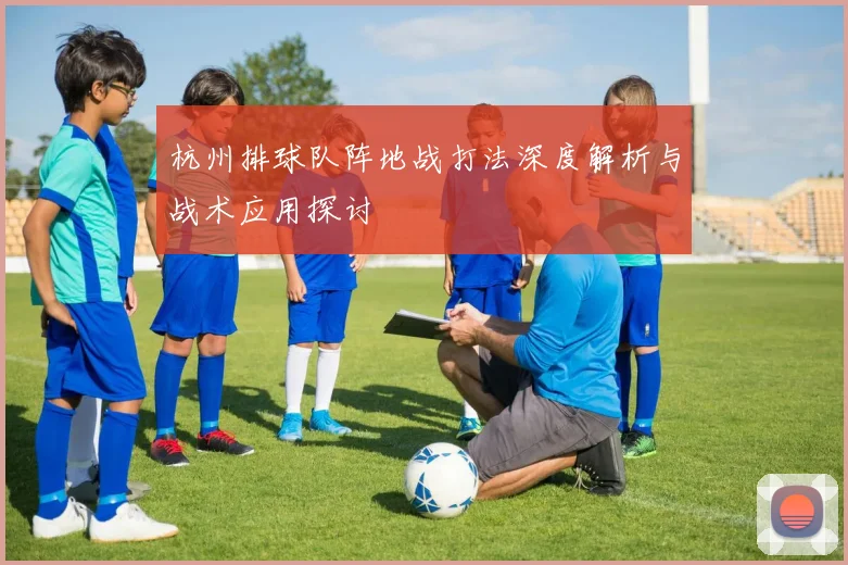 杭州排球队阵地战打法深度解析与战术应用探讨