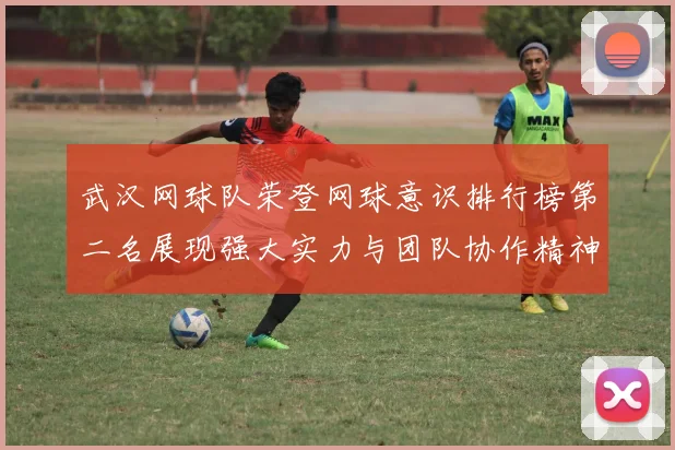 武汉网球队荣登网球意识排行榜第二名展现强大实力与团队协作精神