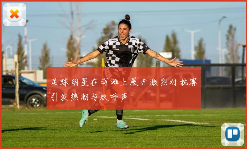 足球明星在海滩上展开激烈对抗赛引发热潮与欢呼声