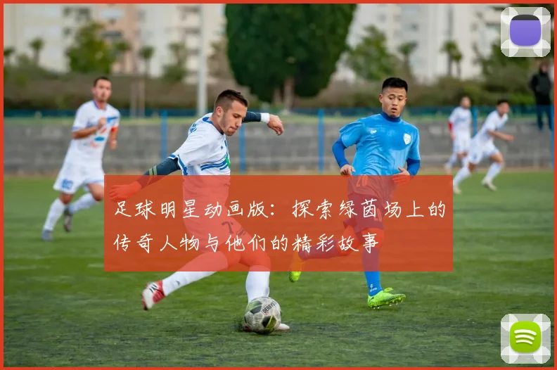 足球明星动画版：探索绿茵场上的传奇人物与他们的精彩故事