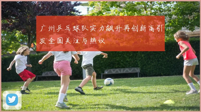 广州乒乓球队实力飙升再创新高引发全国关注与热议