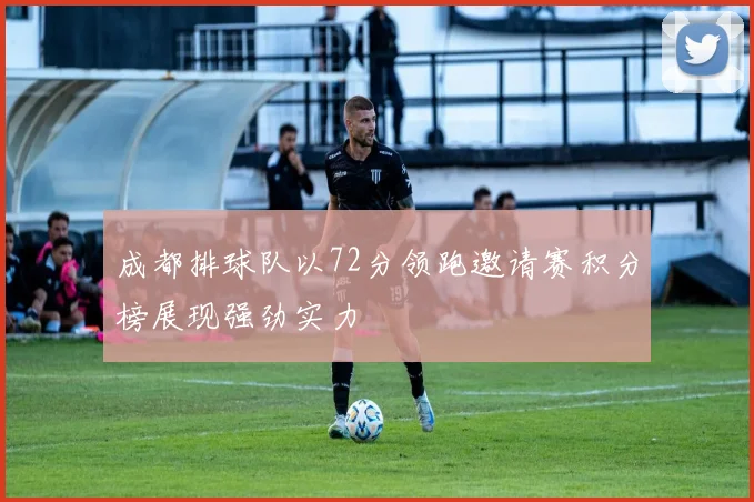 成都排球队以72分领跑邀请赛积分榜展现强劲实力