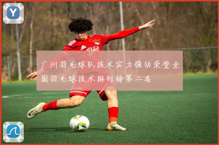 广州羽毛球队技术实力强劲荣登全国羽毛球技术排行榜第二名