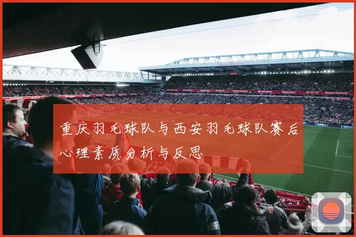 重庆羽毛球队与西安羽毛球队赛后心理素质分析与反思