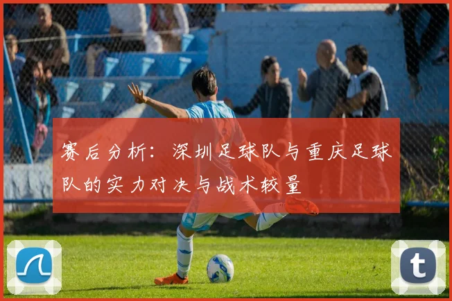 赛后分析：深圳足球队与重庆足球队的实力对决与战术较量