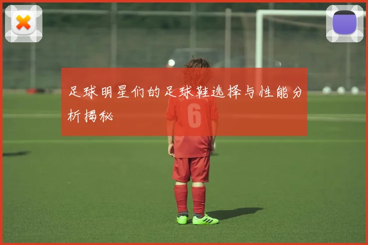 足球明星们的足球鞋选择与性能分析揭秘