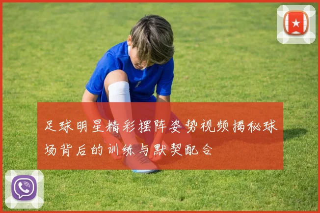 足球明星精彩摆阵姿势视频揭秘球场背后的训练与默契配合