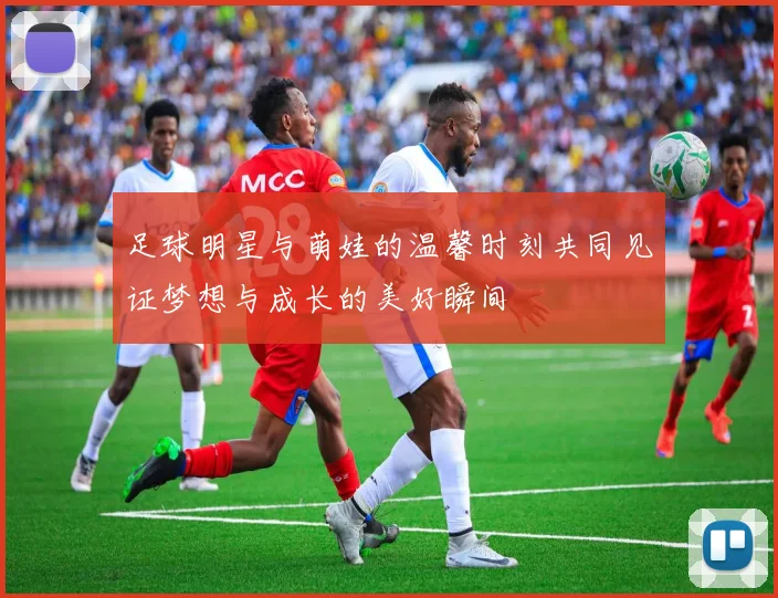 足球明星与萌娃的温馨时刻共同见证梦想与成长的美好瞬间