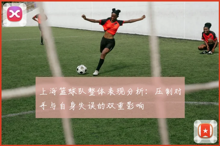 上海篮球队整体表现分析：压制对手与自身失误的双重影响