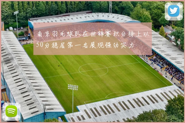 南京羽毛球队在世锦赛积分榜上以50分稳居第一名展现强劲实力