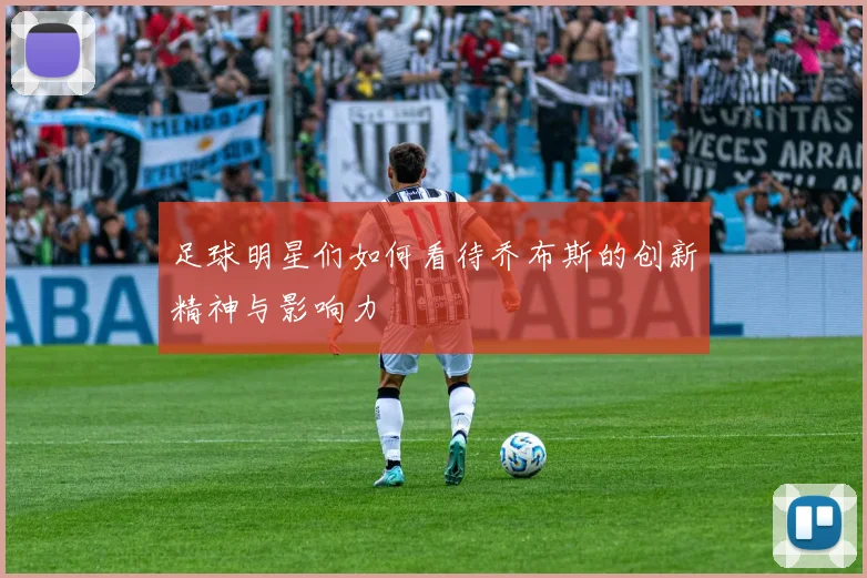 足球明星们如何看待乔布斯的创新精神与影响力