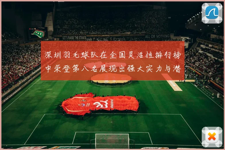 深圳羽毛球队在全国灵活性排行榜中荣登第八名展现出强大实力与潜力