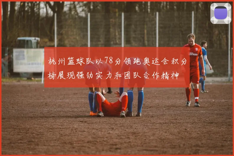 杭州篮球队以78分领跑奥运会积分榜展现强劲实力和团队合作精神