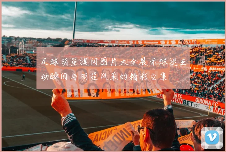 足球明星提问图片大全展示球迷互动瞬间与明星风采的精彩合集