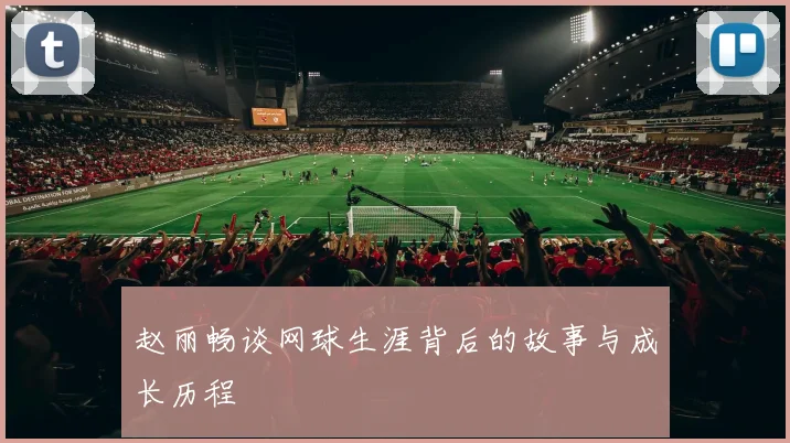 赵丽畅谈网球生涯背后的故事与成长历程