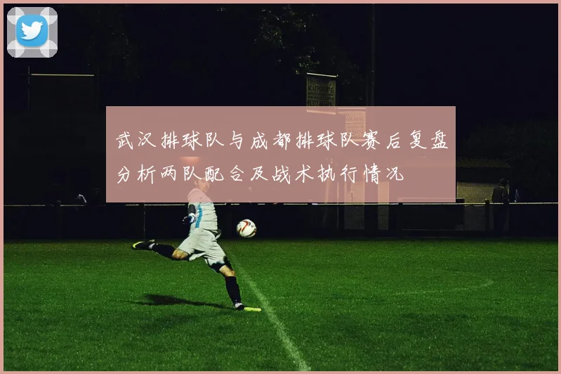 武汉排球队与成都排球队赛后复盘分析两队配合及战术执行情况