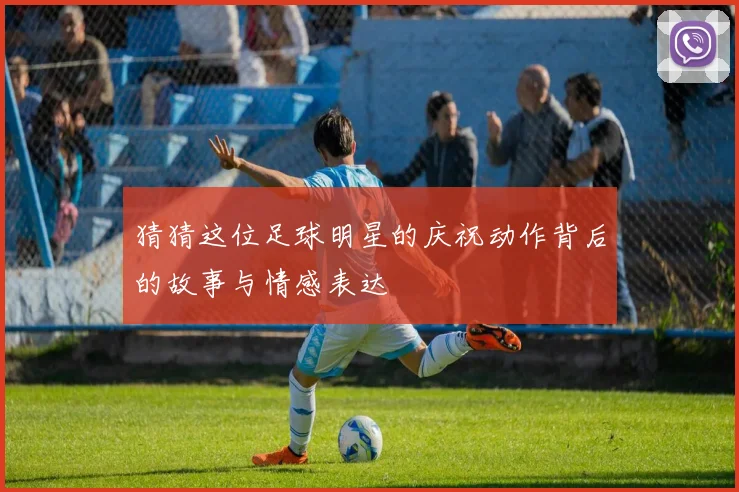 猜猜这位足球明星的庆祝动作背后的故事与情感表达