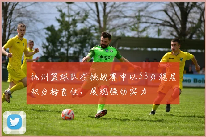 杭州篮球队在挑战赛中以53分稳居积分榜首位，展现强劲实力