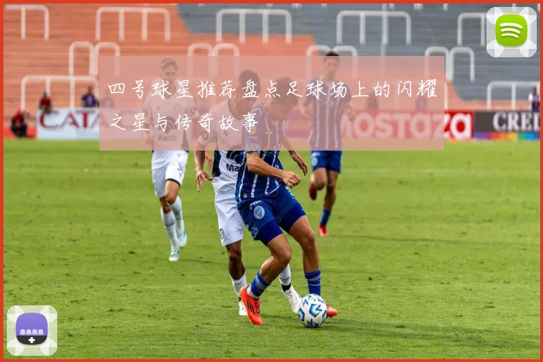 四号球星推荐盘点足球场上的闪耀之星与传奇故事