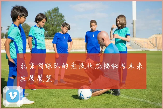 北京网球队的竞技状态揭秘与未来发展展望