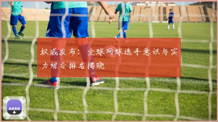 权威发布：全球网球选手意识与实力综合排名揭晓