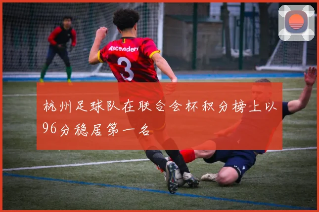 杭州足球队在联合会杯积分榜上以96分稳居第一名