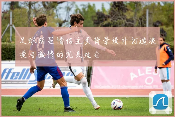 足球明星情侣主页背景设计打造浪漫与激情的完美结合