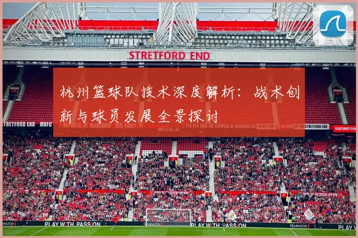 杭州篮球队技术深度解析：战术创新与球员发展全景探讨
