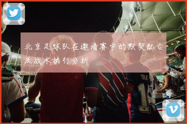 北京足球队在邀请赛中的默契配合及战术执行分析