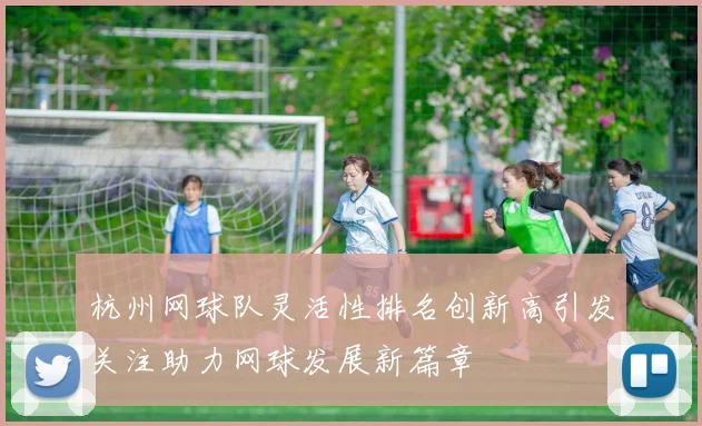 杭州网球队灵活性排名创新高引发关注助力网球发展新篇章