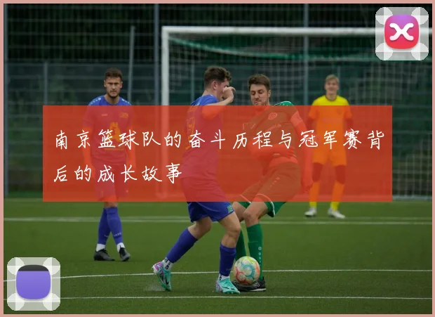 南京篮球队的奋斗历程与冠军赛背后的成长故事