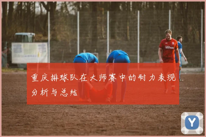 重庆排球队在大师赛中的耐力表现分析与总结