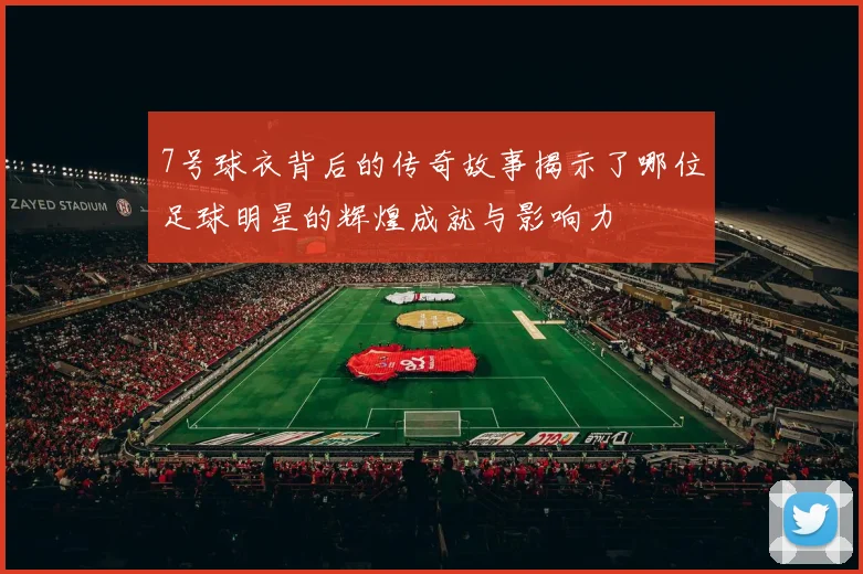 7号球衣背后的传奇故事揭示了哪位足球明星的辉煌成就与影响力