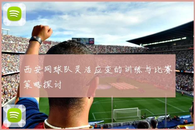 西安网球队灵活应变的训练与比赛策略探讨